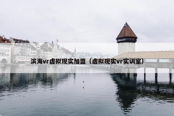 滨海vr虚拟现实加盟（虚拟现实vr实训室）