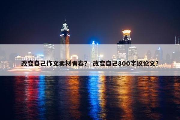 改变自己作文素材青春？ 改变自己800字议论文？