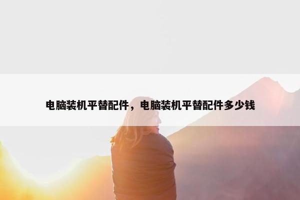 电脑装机平替配件，电脑装机平替配件多少钱