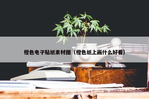橙色电子贴纸素材图（橙色纸上画什么好看）