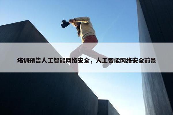 培训预告人工智能网络安全，人工智能网络安全前景