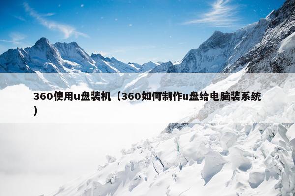 360使用u盘装机（360如何制作u盘给电脑装系统）