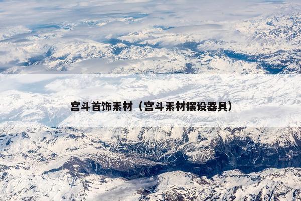 宫斗首饰素材（宫斗素材摆设器具）