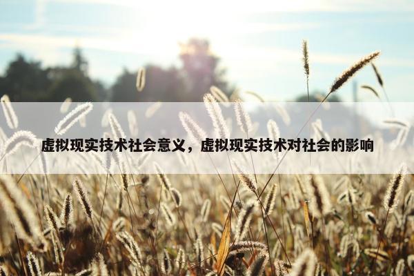 虚拟现实技术社会意义，虚拟现实技术对社会的影响