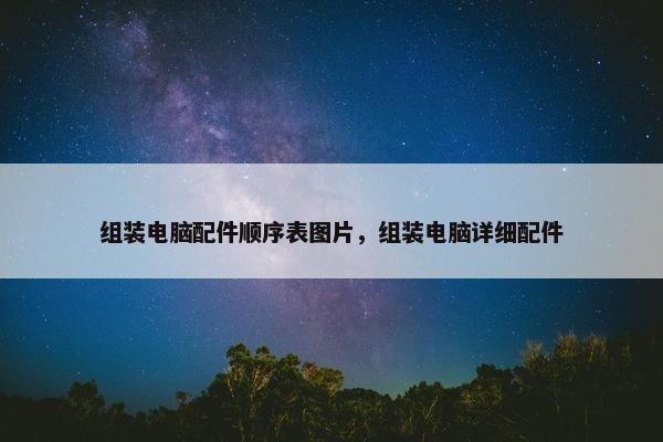 组装电脑配件顺序表图片，组装电脑详细配件