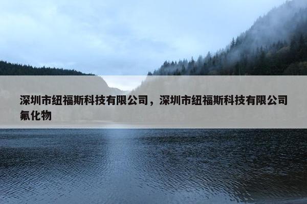 深圳市纽福斯科技有限公司，深圳市纽福斯科技有限公司氟化物