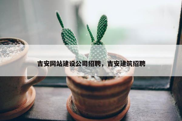 吉安网站建设公司招聘，吉安建筑招聘