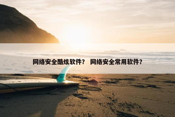 网络安全酷炫软件？ 网络安全常用软件？