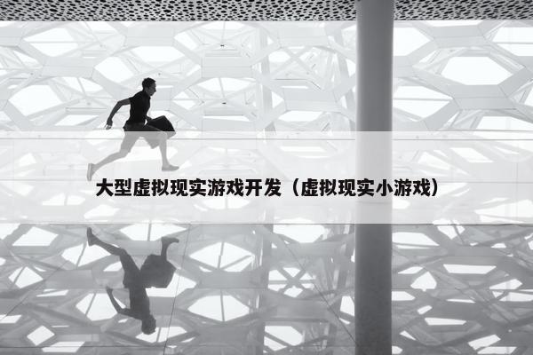 大型虚拟现实游戏开发（虚拟现实小游戏）