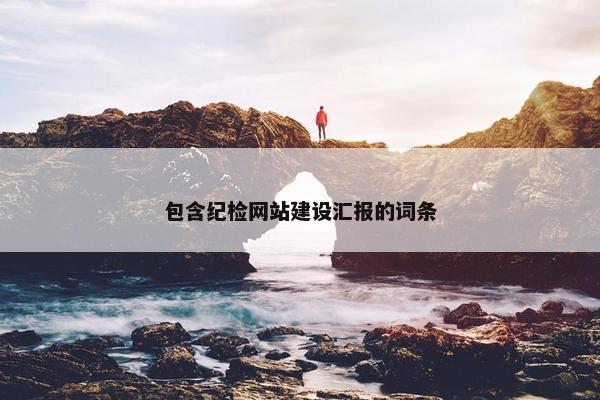 包含纪检网站建设汇报的词条