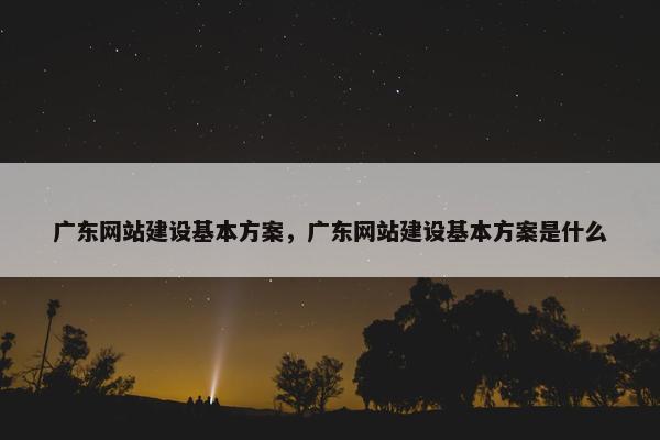 广东网站建设基本方案，广东网站建设基本方案是什么