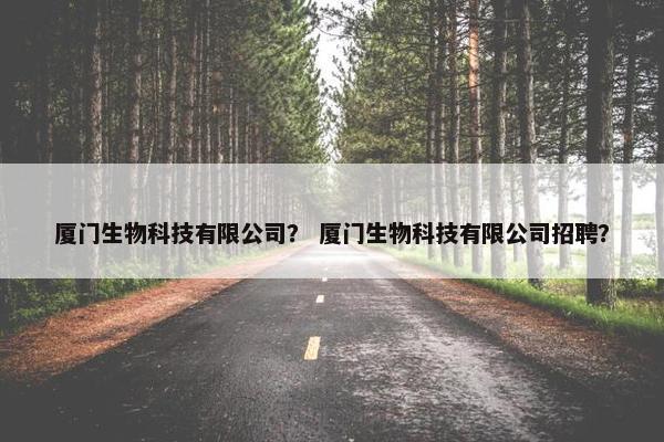厦门生物科技有限公司？ 厦门生物科技有限公司招聘？