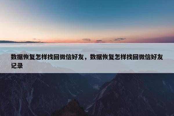 数据恢复怎样找回微信好友，数据恢复怎样找回微信好友记录