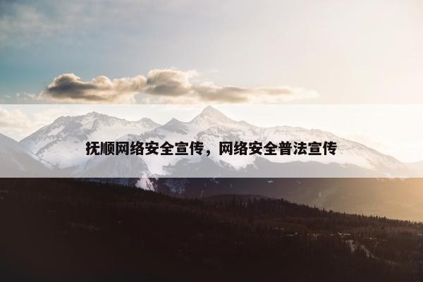 抚顺网络安全宣传，网络安全普法宣传