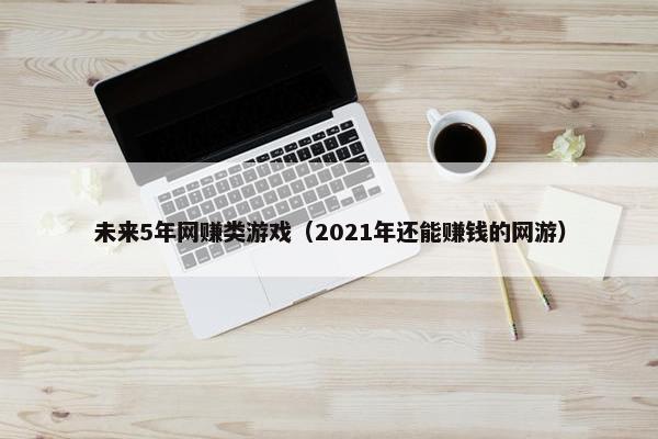 未来5年网赚类游戏（2021年还能赚钱的网游）