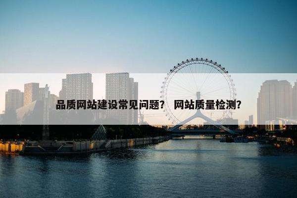品质网站建设常见问题？ 网站质量检测？