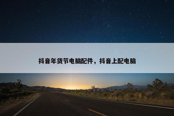 抖音年货节电脑配件，抖音上配电脑