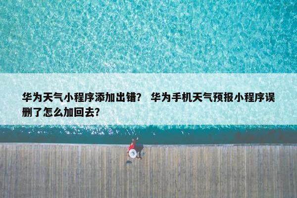 华为天气小程序添加出错？ 华为手机天气预报小程序误删了怎么加回去？