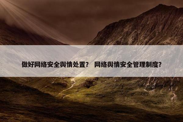 做好网络安全舆情处置？ 网络舆情安全管理制度？