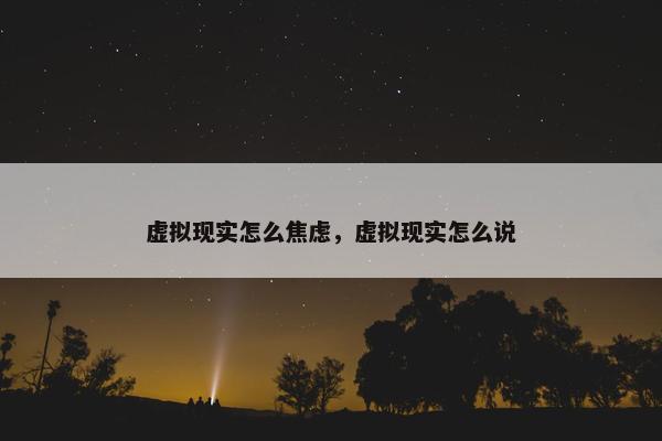 虚拟现实怎么焦虑，虚拟现实怎么说
