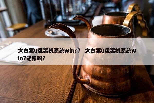 大白菜u盘装机系统win7？ 大白菜u盘装机系统win7能用吗？