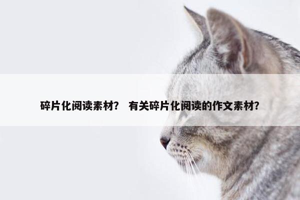 碎片化阅读素材？ 有关碎片化阅读的作文素材？