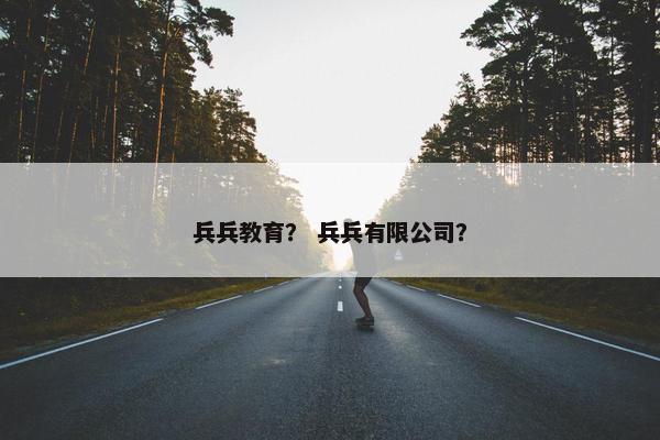 兵兵教育？ 兵兵有限公司？