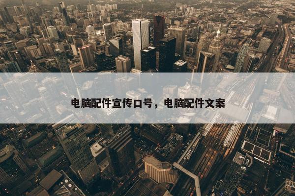 电脑配件宣传口号，电脑配件文案
