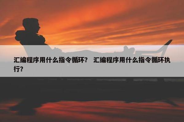 汇编程序用什么指令循环？ 汇编程序用什么指令循环执行？