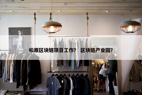 松原区块链项目工作？ 区块链产业园？
