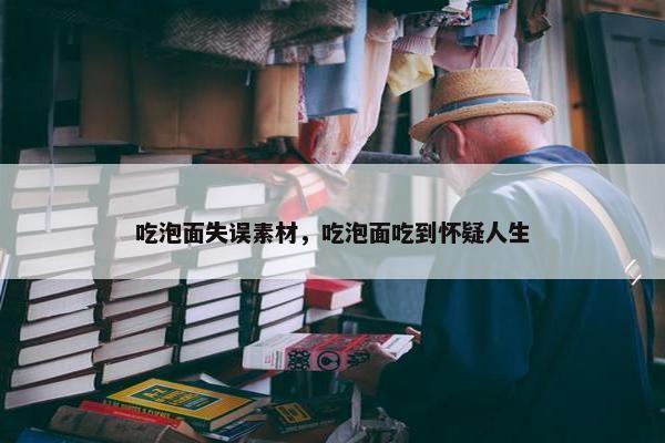 吃泡面失误素材，吃泡面吃到怀疑人生