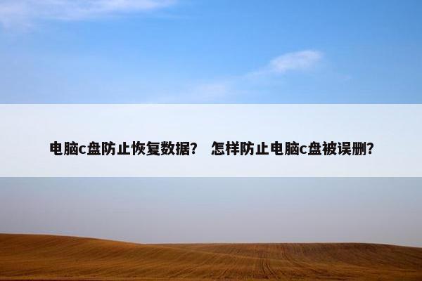 电脑c盘防止恢复数据？ 怎样防止电脑c盘被误删？