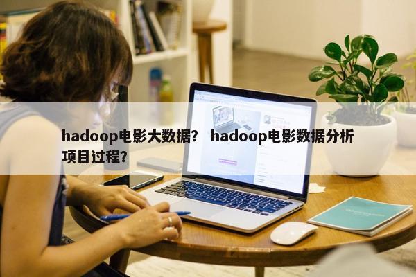 hadoop电影大数据？ hadoop电影数据分析项目过程？