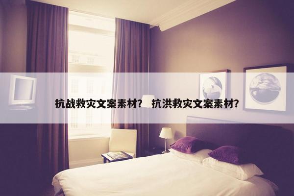 抗战救灾文案素材？ 抗洪救灾文案素材？