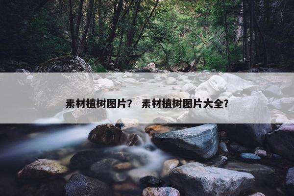 素材植树图片？ 素材植树图片大全？