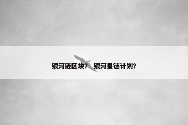 银河链区块？ 银河星链计划？