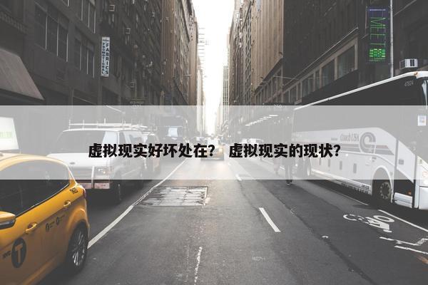 虚拟现实好坏处在？ 虚拟现实的现状？