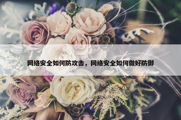 网络安全如何防攻击，网络安全如何做好防御