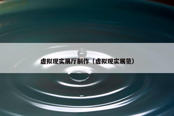 虚拟现实展厅制作（虚拟现实展览）