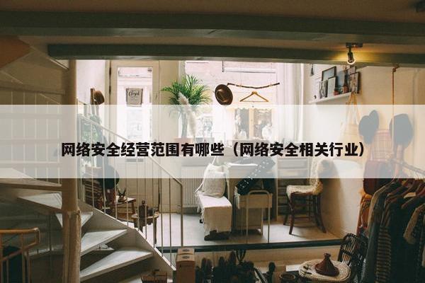 网络安全经营范围有哪些（网络安全相关行业）