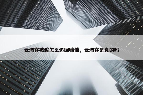 云淘客被骗怎么追回赔偿，云淘客是真的吗