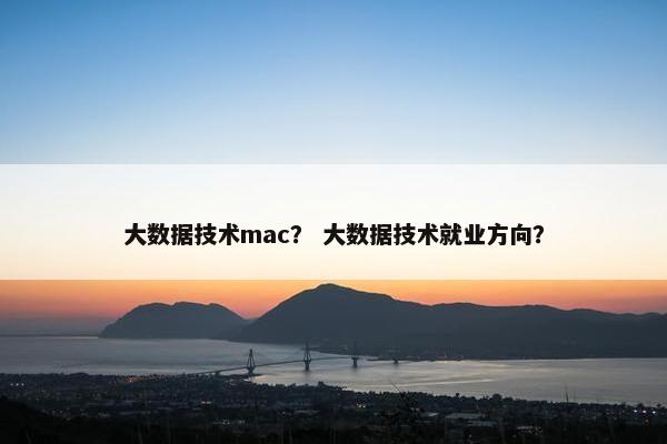 大数据技术mac？ 大数据技术就业方向？