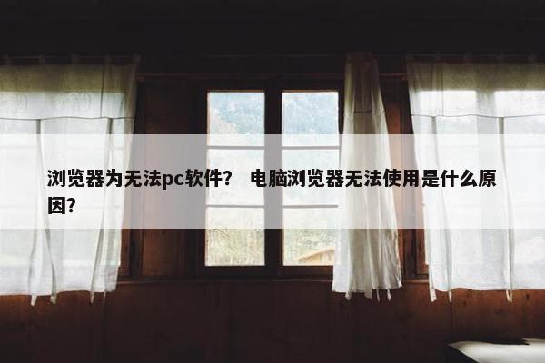 浏览器为无法pc软件？ 电脑浏览器无法使用是什么原因？