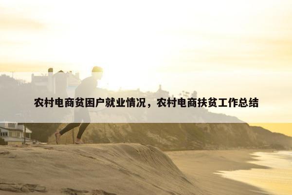 农村电商贫困户就业情况，农村电商扶贫工作总结