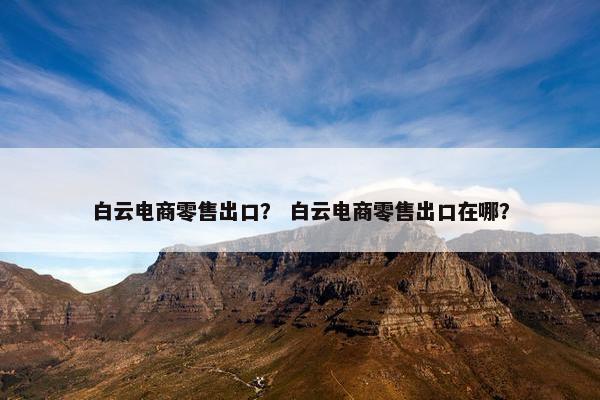 白云电商零售出口？ 白云电商零售出口在哪？