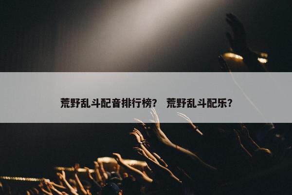 荒野乱斗配音排行榜？ 荒野乱斗配乐？