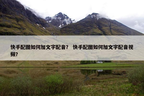 快手配图如何加文字配音？ 快手配图如何加文字配音视频？