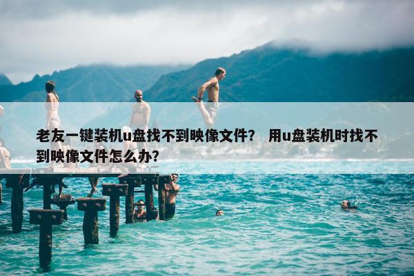 老友一键装机u盘找不到映像文件？ 用u盘装机时找不到映像文件怎么办？