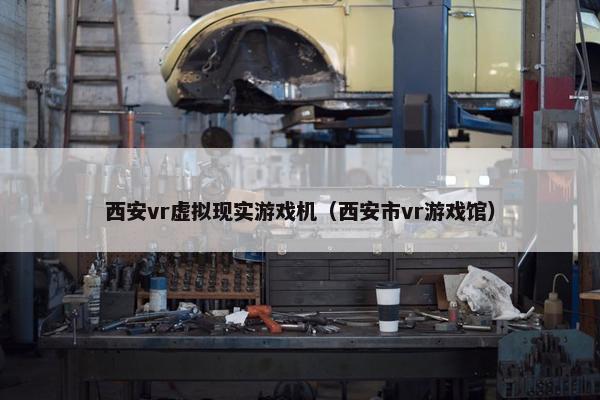 西安vr虚拟现实游戏机（西安市vr游戏馆）