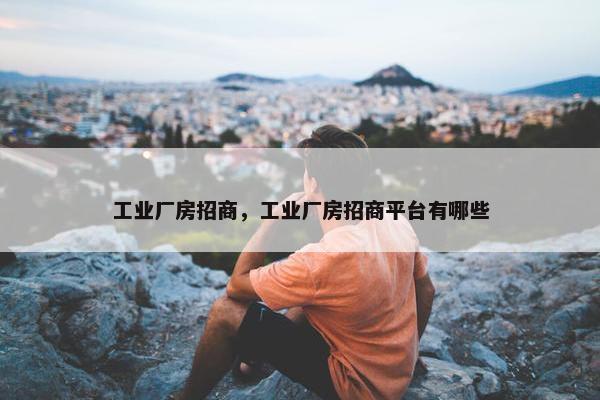 工业厂房招商，工业厂房招商平台有哪些